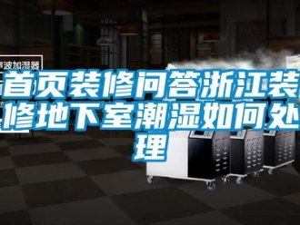 企業新聞首頁裝修問答浙江裝修地下室潮濕如何處理