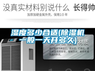 行業(yè)新聞濕度多少合適(除濕機(jī)一般一天開多久)