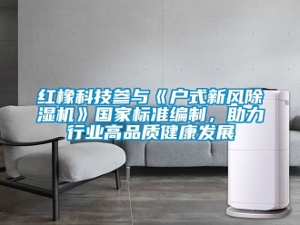 常見問題紅橡科技參與《戶式新風(fēng)除濕機》國家標(biāo)準(zhǔn)編制，助力行業(yè)高品質(zhì)健康發(fā)展