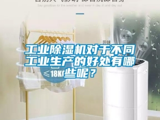 企業新聞工業除濕機對于不同工業生產的好處有哪些呢？