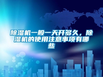 企業(yè)新聞除濕機一般一天開多久，除濕機的使用注意事項有哪些