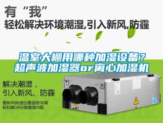 知識百科溫室大棚用哪種加濕設備？超聲波加濕器or離心加濕機