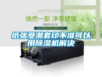 知識(shí)百科紙張受潮套印不準(zhǔn)可以用除濕機(jī)解決