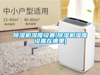 行業新聞除濕機濕度設置(除濕機濕度設置在哪里)