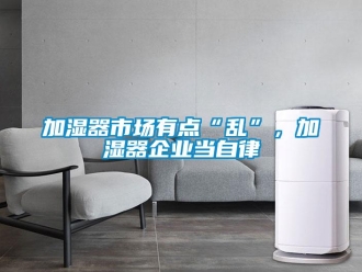 行業(yè)新聞加濕器市場有點“亂”，加濕器企業(yè)當(dāng)自律