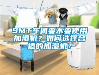 常見問題SMT車間要不要使用加濕機？如何選擇合適的加濕機？