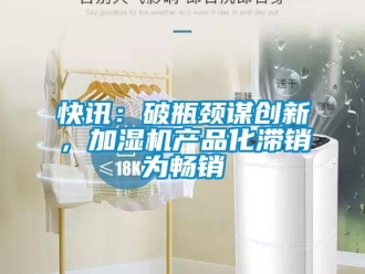 行業(yè)新聞快訊：破瓶頸謀創(chuàng)新，加濕機產(chǎn)品化滯銷為暢銷