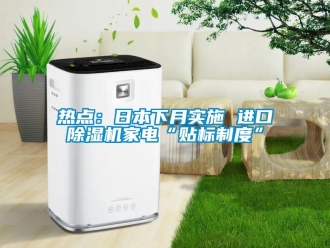 行業新聞熱點：日本下月實施 進口除濕機家電“貼標制度”