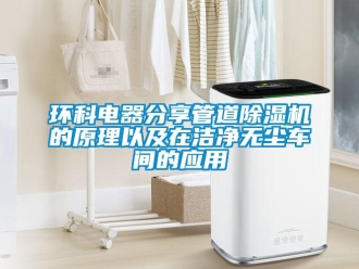 行業(yè)新聞環(huán)科電器分享管道除濕機(jī)的原理以及在潔凈無塵車間的應(yīng)用