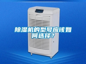 企業(yè)新聞除濕機(jī)的型號應(yīng)該如何選擇？
