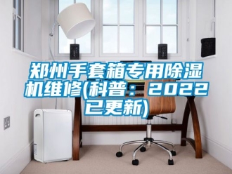 行業(yè)新聞鄭州手套箱專用除濕機維修(科普：2022已更新)