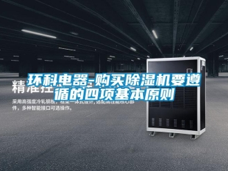 行業(yè)新聞環(huán)科電器-購買除濕機(jī)要遵循的四項(xiàng)基本原則