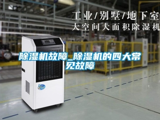 行業新聞除濕機故障_除濕機的四大常見故障