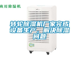 常見問題轉輪除濕機廠家完成設備生產，解決除濕問題