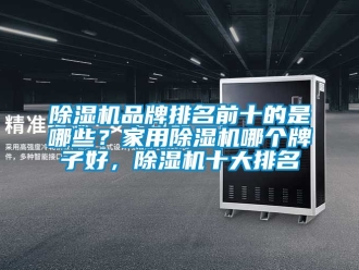 企業新聞除濕機品牌排名前十的是哪些？家用除濕機哪個牌子好，除濕機十大排名