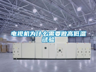 常見問題電視機(jī)為什么需要做高低溫試驗