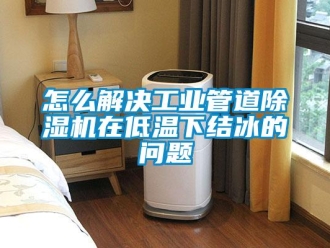 常見問題怎么解決工業(yè)管道除濕機(jī)在低溫下結(jié)冰的問題