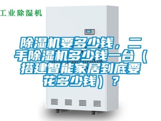 行業(yè)新聞除濕機(jī)要多少錢，二手除濕機(jī)多少錢一臺(tái)（搭建智能家居到底要花多少錢）？
