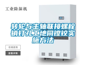 常見問題轉(zhuǎn)輪與主軸聯(lián)接螺栓銷釘孔工地同鏜鉸實施方法