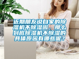 行業(yè)新聞近期朋友說自家的除濕機(jī)不除濕啦，那么到底除濕機(jī)不除濕的具體原因有哪些呢？
