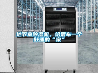 企業新聞地下室除濕機，給愛車一個舒適的“家”