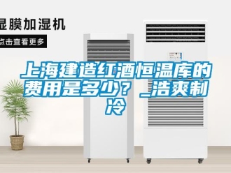 知識百科上海建造紅酒恒溫庫的費用是多少？_浩爽制冷