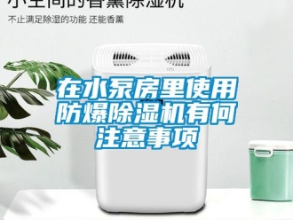 知識百科在水泵房里使用防爆除濕機有何注意事項