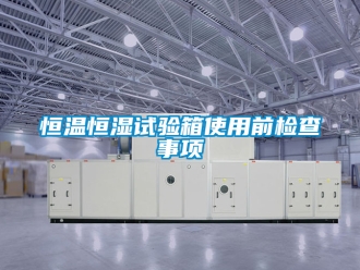 知識百科恒溫恒濕試驗箱使用前檢查事項