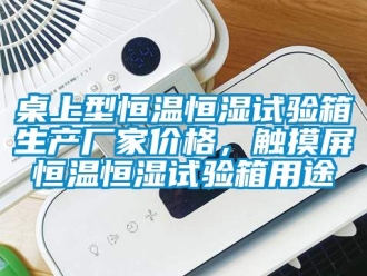 知識(shí)百科桌上型恒溫恒濕試驗(yàn)箱生產(chǎn)廠家價(jià)格，觸摸屏恒溫恒濕試驗(yàn)箱用途