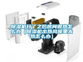 行業(yè)新聞除濕機(jī)開了之后房間很熱怎么辦（除濕機(jī)出熱風(fēng)屋里太熱怎么辦）
