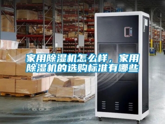 常見問題家用除濕機(jī)怎么樣，家用除濕機(jī)的選購標(biāo)準(zhǔn)有哪些