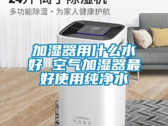 行業(yè)新聞加濕器用什么水好 空氣加濕器最好使用純凈水