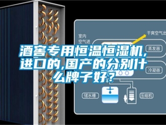 知識百科酒窖專用恒溫恒濕機,進口的,國產的分別什么牌子好？
