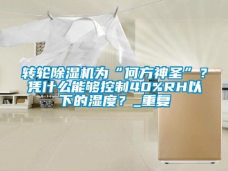 常見問題轉輪除濕機為“何方神圣”？憑什么能夠控制40%RH以下的濕度？_重復