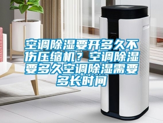 行業新聞空調除濕要開多久不傷壓縮機？空調除濕要多久空調除濕需要多長時間
