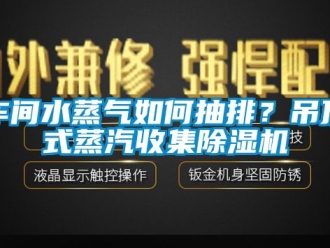 企業(yè)新聞車間水蒸氣如何抽排？吊頂式蒸汽收集除濕機