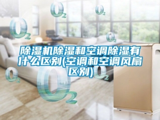 企業(yè)新聞除濕機除濕和空調(diào)除濕有什么區(qū)別(空調(diào)和空調(diào)風(fēng)扇區(qū)別)