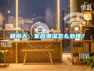 常見問題回南天，家庭潮濕怎么處理？