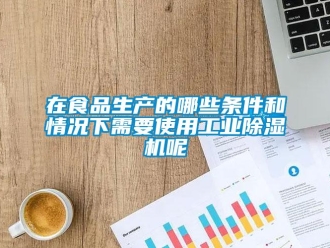 知識(shí)百科在食品生產(chǎn)的哪些條件和情況下需要使用工業(yè)除濕機(jī)呢