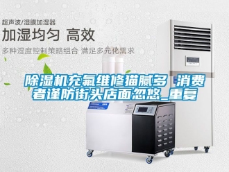 企業(yè)新聞除濕機充氟維修貓膩多 消費者謹防街頭店面忽悠_重復