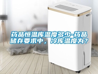 知識百科藥品恒溫庫溫度多少-藥品儲存要求中，冷庫溫度為？