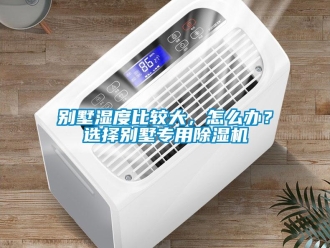 常見問題別墅濕度比較大，怎么辦？選擇別墅專用除濕機