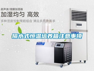 知識百科隔水式恒溫培養箱注意事項