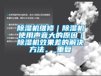 行業新聞除濕機維修｜除濕機使用聲音大的原因｜除濕機效果差的解決方法。_重復