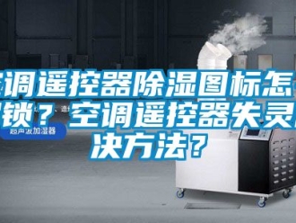 行業新聞空調遙控器除濕圖標怎么解鎖？空調遙控器失靈解決方法？